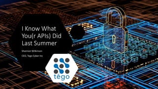 I Know What
You(r APIs) Did
Last Summer
Shannon Wilkinson
CEO, Tego Cyber Inc
 