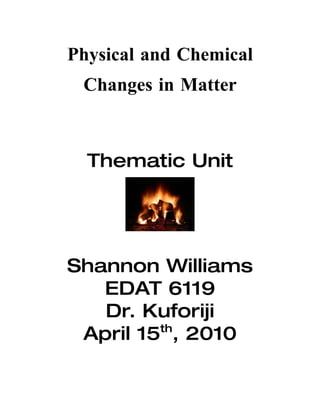 Physical and Chemical
 Changes in Matter



  Thematic Unit




Shannon Williams
   EDAT 6119
   Dr. Kuforiji
         th
 April 15 , 2010
 