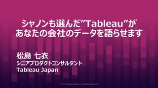 シャノンも選んだ”Tableau”が
あなたの会社のデータを語らせます
松島 七衣
シニアプロダクトコンサルタント
Tableau Japan
© 2017 Tableau Software. All Rights Reserved
 