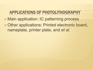 APPLICATIONS OF PHOTOLITHOGRAPHY
 Main application: IC patterning process
 Other applications: Printed electronic board,
nameplate, printer plate, and et al.
6
 