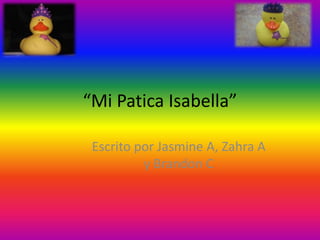 “Mi Patica Isabella”
Escrito por Jasmine A, Zahra A
y Brandon C
 