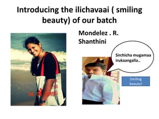 Introducing the ilichavaai ( smiling
beauty) of our batch
Mondelez . R.
Shanthini
Sirchicha mugamaa
irukaangalla..
Smiling
beauty!
 