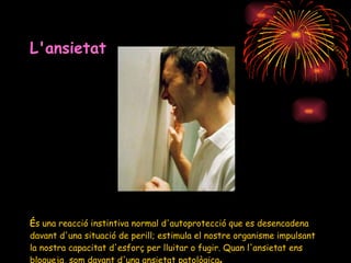 L'ansietat   É s una reacció instintiva normal d'autoprotecció que es desencadena davant d'una situació de perill; estimula el nostre organisme impulsant la nostra capacitat d'esforç per lluitar o fugir. Quan l'ansietat ens bloqueja, som davant d'una ansietat patològica . 