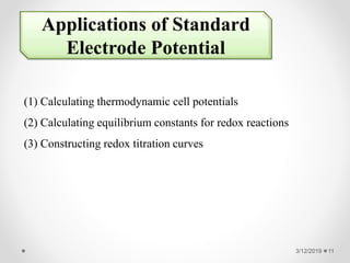 3/12/2019 11
Applications of Standard
Electrode Potential
(1) Calculating thermodynamic cell potentials
(2) Calculating equilibrium constants for redox reactions
(3) Constructing redox titration curves
 