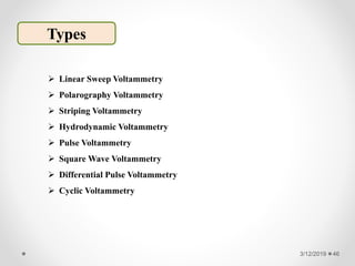 3/12/2019 46
Types
 Linear Sweep Voltammetry
 Polarography Voltammetry
 Striping Voltammetry
 Hydrodynamic Voltammetry
 Pulse Voltammetry
 Square Wave Voltammetry
 Differential Pulse Voltammetry
 Cyclic Voltammetry
 
