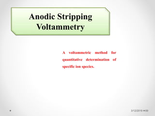 3/12/2019 69
Anodic Stripping
Voltammetry
A voltammetric method for
quantitative determination of
specific ion species.
 