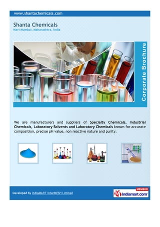 Shanta Chemicals
Navi Mumbai, Maharashtra, India




We are manufacturers and suppliers of Specialty Chemicals, Industrial
Chemicals, Laboratory Solvents and Laboratory Chemicals known for accurate
composition, precise pH value, non reactive nature and purity.
 