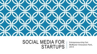 SOCIAL MEDIA FOR 
STARTUPS 
Entrepreneurship Fair 
McMaster Innovation Park, 
2014 
 