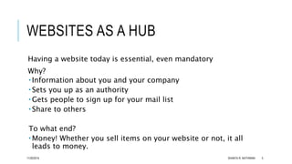 WEBSITES AS A HUB 
Having a website today is essential, even mandatory 
Why? 
 Information about you and your company 
 ...