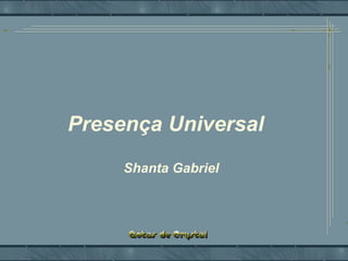 Presença UniversalPresença UniversalPresença Universal
Shanta Gabriel
 