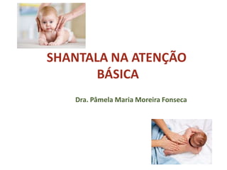 SHANTALA NA ATENÇÃO
BÁSICA
Dra. Pâmela Maria Moreira Fonseca
 