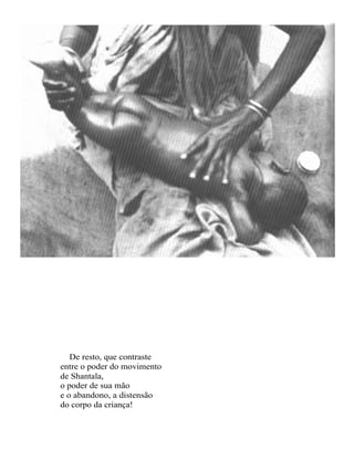 De resto, que contraste
entre o poder do movimento
de Shantala,
o poder de sua mão
e o abandono, a distensão
do corpo da criança!
 