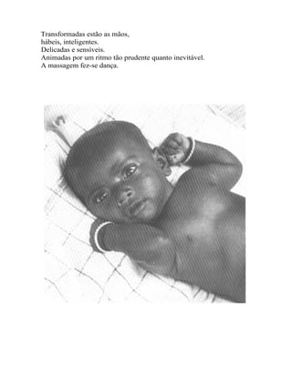 Transformadas estão as mãos,
hábeis, inteligentes.
Delicadas e sensíveis.
Animadas por um ritmo tão prudente quanto inevitável.
A massagem fez-se dança.
 