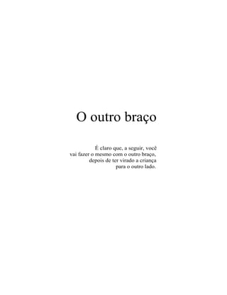 O outro braço

            É claro que, a seguir, você
vai fazer o mesmo com o outro braço,
         depois de ter virado a criança
                     para o outro lado.
 