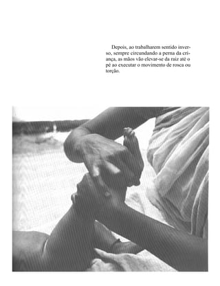 Depois, ao trabalharem sentido inver-
so, sempre circundando a perna da cri-
ança, as mãos vão elevar-se da raiz até o
pé ao executar o movimento de rosca ou
torção.
 