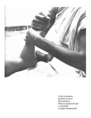 Você se demora,
persiste no nível
do tornozelo...
Não se esqueça de que
o calcanhar
é região fundamental.
 