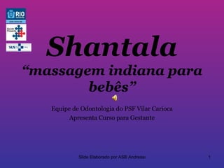 Shantala
“massagem indiana para
        bebês”
   Equipe de Odontologia do PSF Vilar Carioca
        Apresenta Curso para Gestante




            Slide Elaborado por ASB Andressa    1
 