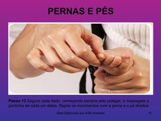 PERNAS E PÉS




Passo 13 Segure cada dedo, começando sempre pelo polegar, e massageie a
pontinha de cada um deles. Repita os movimentos com a perna e o pé direitos
                         Slide Elaborado por ASB Andressa                 15
 