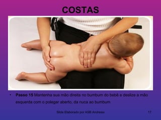 COSTAS




•   Passo 15 Mantenha sua mão direita no bumbum do bebê e deslize a mão
    esquerda com o polegar aberto, da nuca ao bumbum

                        Slide Elaborado por ASB Andressa                  17
 