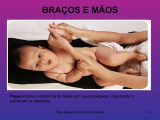 BRAÇOS E MÃOS




Passo 4 Abra a mãozinha do bebê com seus polegares, indo desde a
palma até os dedinhos

                        Slide Elaborado por ASB Andressa           6
 