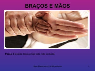 BRAÇOS E MÃOS




Passo 5 Deslize toda a mão pela mão do bebê




                        Slide Elaborado por ASB Andressa   7
 