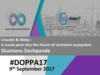 #DOPPA17
Linuxkit & Moby -
A sneak peek into the future of container ecosystem
Shantanu Deshpande
9th September 2017
 