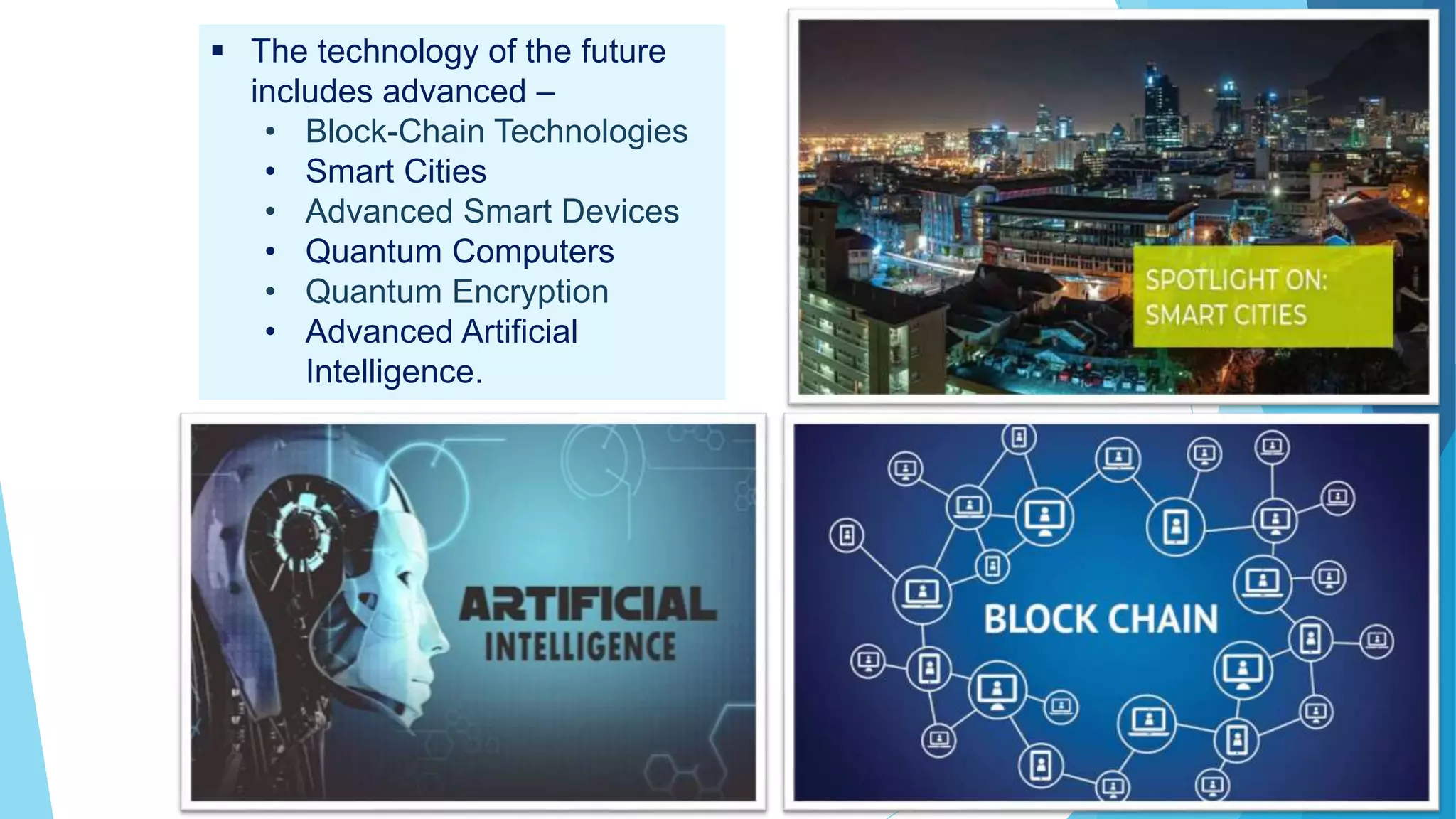  The technology of the future
includes advanced –
• Block-Chain Technologies
• Smart Cities
• Advanced Smart Devices
• Quantum Computers
• Quantum Encryption
• Advanced Artificial
Intelligence.
 