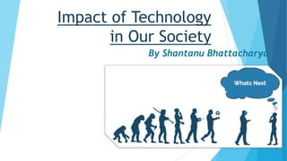 Impact of Technology
in Our Society
By Shantanu Bhattacharya
 