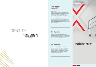 About Client -
Nabler - Enterprises and media agencies
analyze digital data to understand customer
behavior and enable revenue driving
decisions.Founded in 2004, with offices in
Charlotte and Bangalore, we have advised
some of the top 100 global brands and
Fortune 500 firms. We enable marketers to
take advanced data-driven decisions and
boost the effectiveness and success of their
digital properties.
Creating a smart and watertight brand
identity system for Creating a smart and wa-
tertight brand identity system for Nabler.Nxt,
the next step forward in Data Analytics.
Building on the X in NXT, many thoughts are
represented in the monogram-like approach
taken to carve out a simple, identiﬁable,
thought-driven X. The shapes of the main
mark represent sync, strength, speed,
stability and steadfastness..
Logo Design -
Nabler.NXT
The Objective-
The Approach-
Nabler.NXT
 