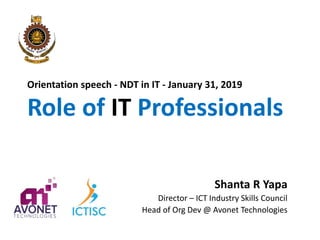Orientation speech - NDT in IT - January 31, 2019
Role of IT Professionals
Shanta R Yapa
Director – ICT Industry Skills Council
Head of Org Dev @ Avonet Technologies
 