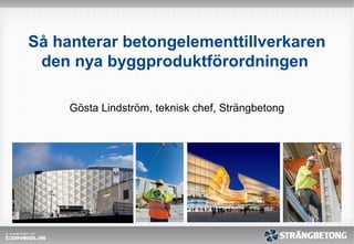 Så hanterar betongelementtillverkaren
den nya byggproduktförordningen
Gösta Lindström, teknisk chef, Strängbetong
 