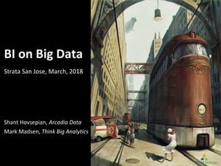 BI on Big Data
Strata San Jose, March, 2018
Shant Hovsepian, Arcadia Data
Mark Madsen, Think Big Analytics
 