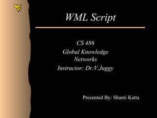 WML Script 
CS 486 
Global Knowledge 
Networks 
Instructor: Dr.V.Juggy 
Presented By: Shanti Katta 
 