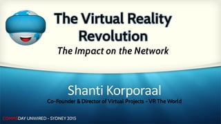 COMMSDAY UNWIRED - SYDNEY 2015
Shanti	Korporaal
Co-Founder & Director of Virtual Projects - VR The World
The Virtual Reality
Revolution
The Impact on the Network
 