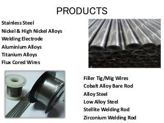 PRODUCTS
Stainless Steel
Nickel & High Nickel Alloys
Welding Electrode
Aluminium Alloys
Titanium Alloys
Flux Cored Wires
Filler Tig/Mig Wires
Cobalt Alloy Bare Rod
Alloy Steel
Low Alloy Steel
Stellite Welding Rod
Zirconium Welding Rod
 