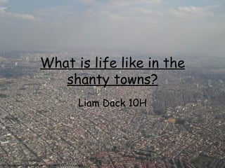 What is life like in the shanty towns? Liam Dack 10H http://travel.webshots.com/photo/1118218460053733741caiwXN 