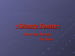 ~Shanty Towns~ Done By: Renald De Xuan 