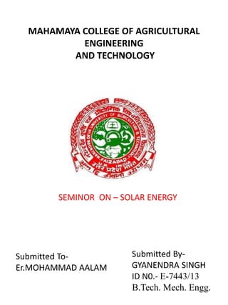 MAHAMAYA COLLEGE OF AGRICULTURAL
ENGINEERING
AND TECHNOLOGY
Submitted To-
Er.MOHAMMAD AALAM
Submitted By-
GYANENDRA SINGH
ID N0.- E-7443/13
B.Tech. Mech. Engg.
SEMINOR ON – SOLAR ENERGY
 