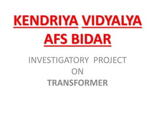 KENDRIYA VIDYALYA
AFS BIDAR
INVESTIGATORY PROJECT
ON
TRANSFORMER
 