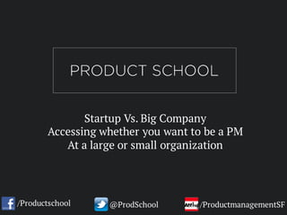 Startup Vs. Big Company
Accessing whether you want to be a PM
At a large or small organization
/Productschool @ProdSchool /ProductmanagementSF
 
