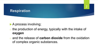 Respiration
 A process involving;
o the production of energy, typically with the intake of
oxygen
o and the release of carbon dioxide from the oxidation
of complex organic substances.
2
 