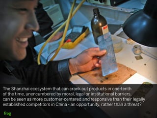 The Shanzhai ecosystem that can crank out products in one-tenth
of the time, unencumbered by moral, legal or institutional barriers,
can be seen as more customer-centered and responsive than their legally
established competitors in China - an opportunity, rather than a threat?
 
