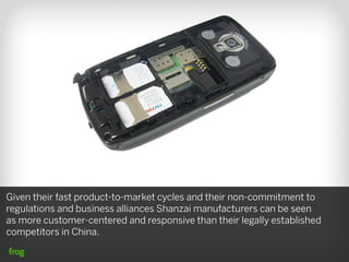 Given their fast product-to-market cycles and their non-commitment to
regulations and business alliances Shanzai manufacturers can be seen
as more customer-centered and responsive than their legally established
competitors in China.
 