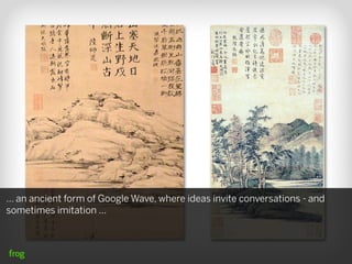 ... an ancient form of Google Wave, where ideas invite conversations - and
sometimes imitation ...
 