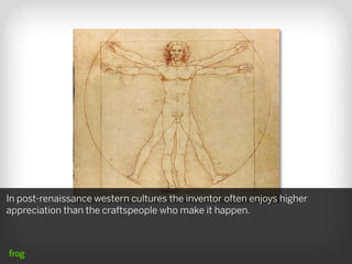 In post-renaissance western cultures the inventor often enjoys higher
appreciation than the craftspeople who make it happen.
 