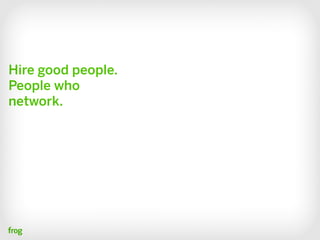 Hire good people.
People who
network.
 