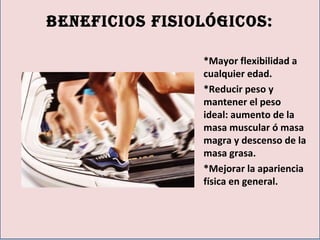 Beneficios fisiológicos:
*Mayor flexibilidad a
cualquier edad.
*Reducir peso y
mantener el peso
ideal: aumento de la
masa muscular ó masa
magra y descenso de la
masa grasa.
*Mejorar la apariencia
física en general.
 