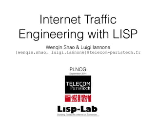 Internet Traffic 
Engineering with LISP 
Wenqin Shao & Luigi Iannone 
[wenqin.shao, luigi.iannone]@telecom-paristech.fr 
! 
! 
PLNOG 
September 2014 
 