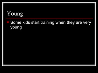 Young <ul><li>Some kids start training when they are very young </li></ul>