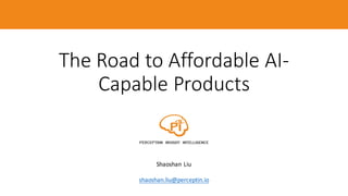 The	Road	to	Affordable	AI-
Capable	Products
Shaoshan	Liu
shaoshan.liu@perceptin.io
 